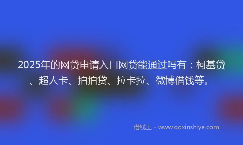 2025年的网贷申请入口网贷能通过吗有：柯基贷、超人卡、拍拍贷、拉卡拉、微博借钱等。