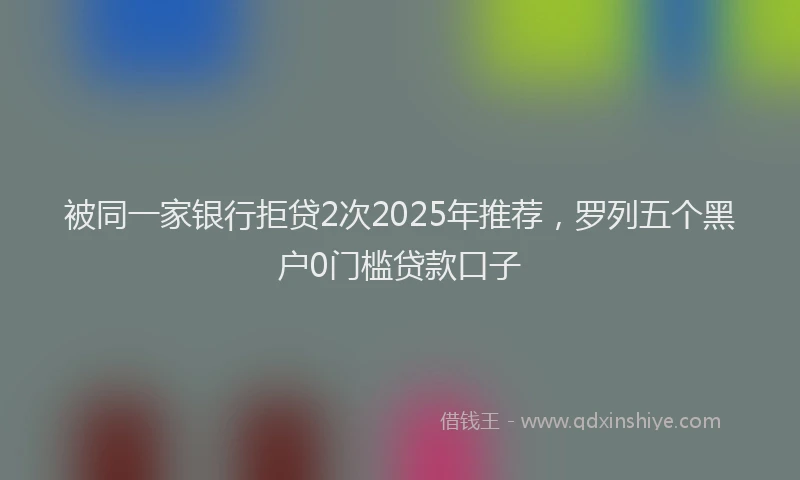 被同一家银行拒贷2次2025年推荐，罗列五个黑户0门槛贷款口子