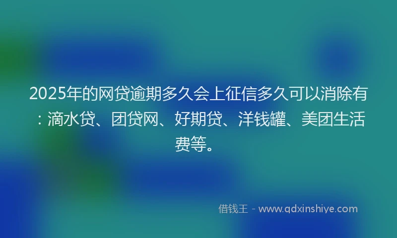 2025年的网贷逾期多久会上征信多久可以消除有：滴水贷、团贷网、好期贷、洋钱罐、美团生活费等。
