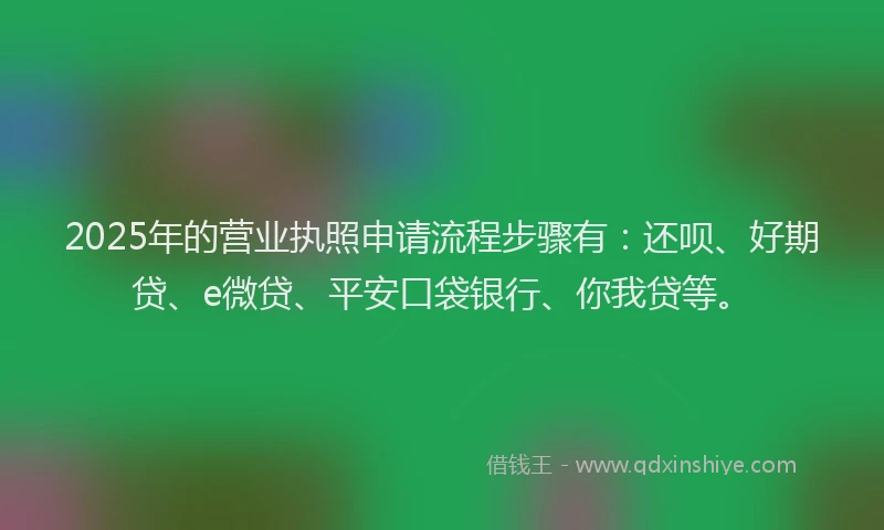 2025年的营业执照申请流程步骤有：还呗、好期贷、e微贷、平安口袋银行、你我贷等。