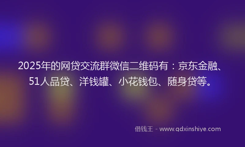 2025年的网贷交流群微信二维码有：京东金融、51人品贷、洋钱罐、小花钱包、随身贷等。