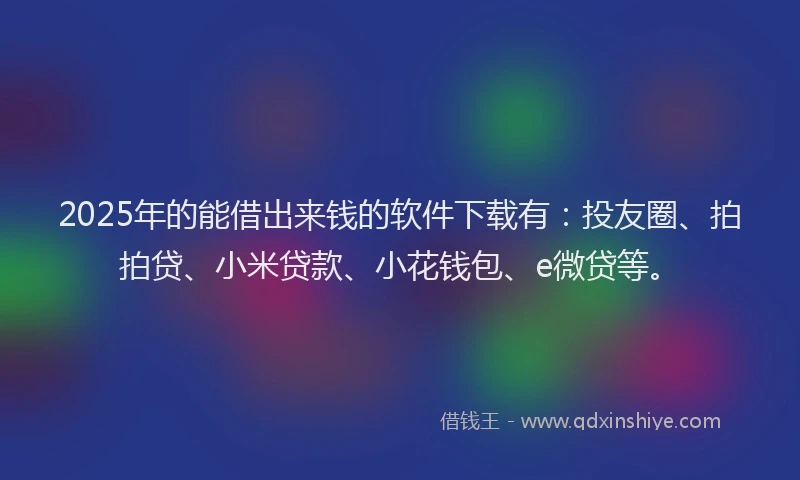 2025年的能借出来钱的软件下载有：投友圈、拍拍贷、小米贷款、小花钱包、e微贷等。