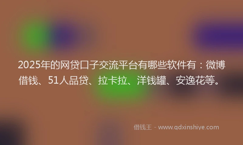 2025年的网贷口子交流平台有哪些软件有：微博借钱、51人品贷、拉卡拉、洋钱罐、安逸花等。