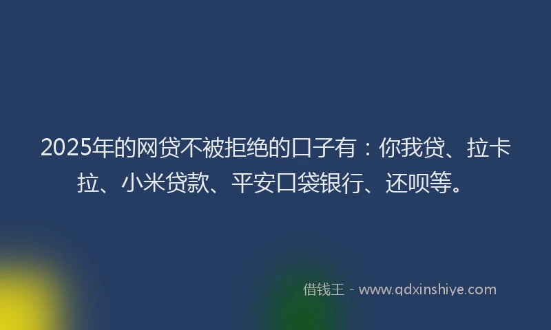 2025年的网贷不被拒绝的口子有：你我贷、拉卡拉、小米贷款、平安口袋银行、还呗等。