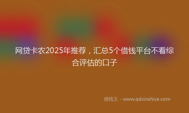 网贷卡农2025年推荐，汇总5个借钱平台不看综合评估的口子