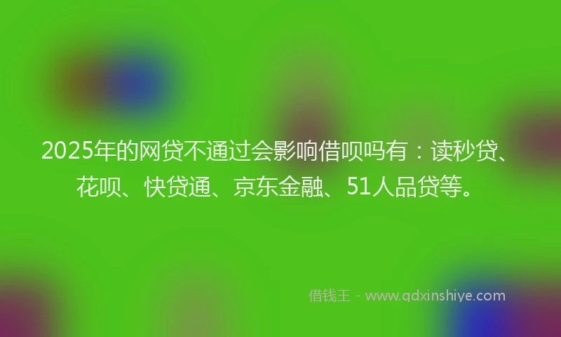 2025年的网贷不通过会影响借呗吗有：读秒贷、花呗、快贷通、京东金融、51人品贷等。