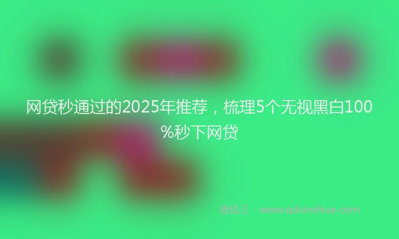 网贷秒通过的2025年推荐，梳理5个无视黑白100%秒下网贷