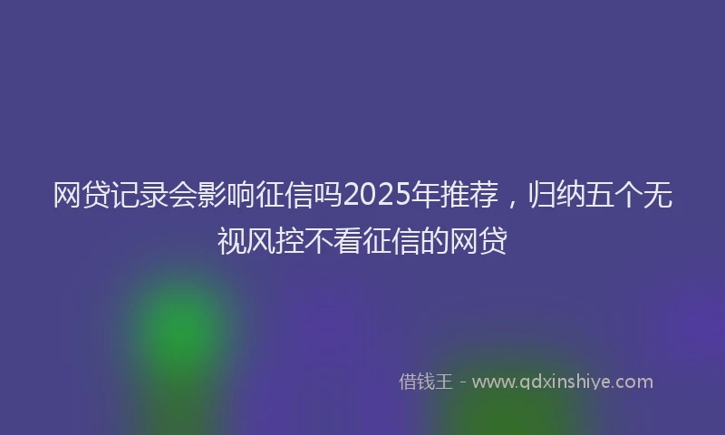 网贷记录会影响征信吗2025年推荐，归纳五个无视风控不看征信的网贷
