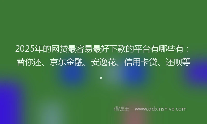 2025年的网贷最容易最好下款的平台有哪些有：替你还、京东金融、安逸花、信用卡贷、还呗等。
