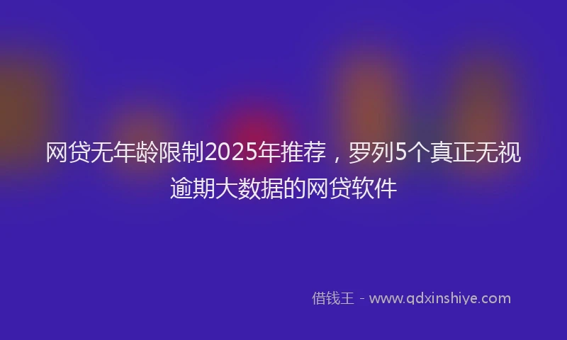 网贷无年龄限制2025年推荐，罗列5个真正无视逾期大数据的网贷软件