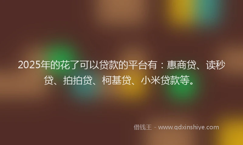 2025年的花了可以贷款的平台有：惠商贷、读秒贷、拍拍贷、柯基贷、小米贷款等。