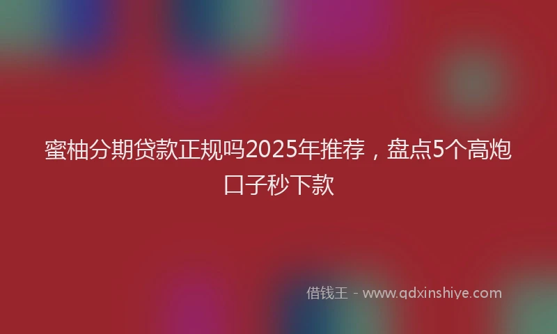 蜜柚分期贷款正规吗2025年推荐，盘点5个高炮口子秒下款