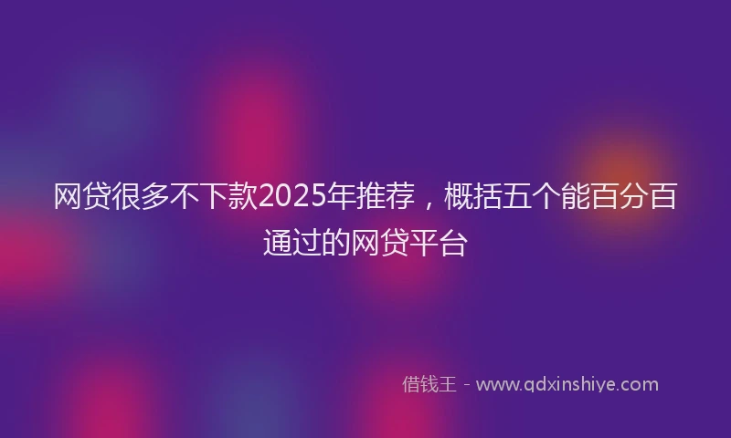 网贷很多不下款2025年推荐，概括五个能百分百通过的网贷平台