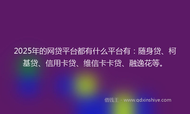 2025年的网贷平台都有什么平台有：随身贷、柯基贷、信用卡贷、维信卡卡贷、融逸花等。