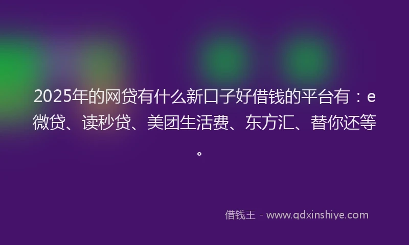 2025年的网贷有什么新口子好借钱的平台有：e微贷、读秒贷、美团生活费、东方汇、替你还等。