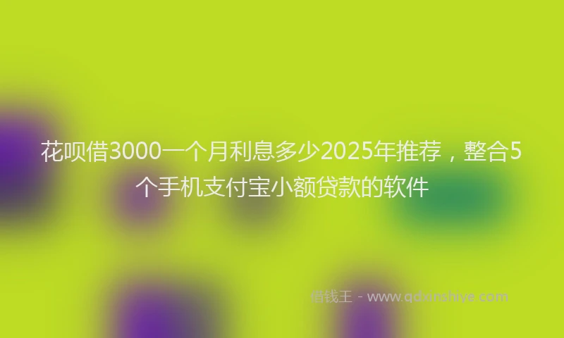 花呗借3000一个月利息多少2025年推荐，整合5个手机支付宝小额贷款的软件