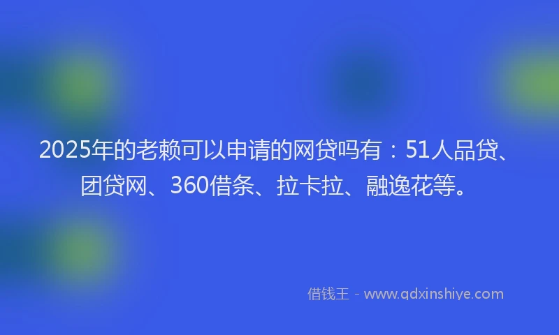 2025年的老赖可以申请的网贷吗有：51人品贷、团贷网、360借条、拉卡拉、融逸花等。