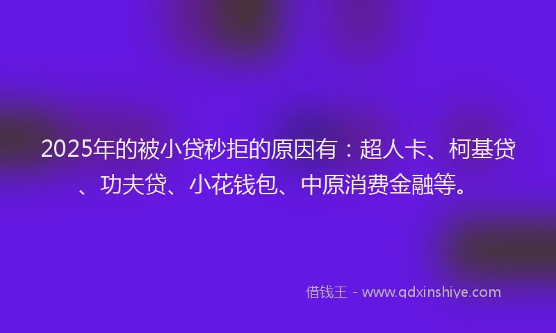2025年的被小贷秒拒的原因有：超人卡、柯基贷、功夫贷、小花钱包、中原消费金融等。