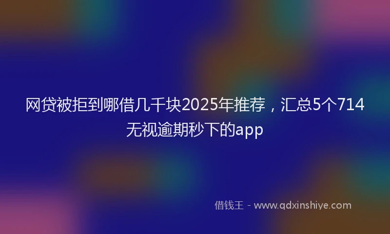 网贷被拒到哪借几千块2025年推荐，汇总5个714无视逾期秒下的app