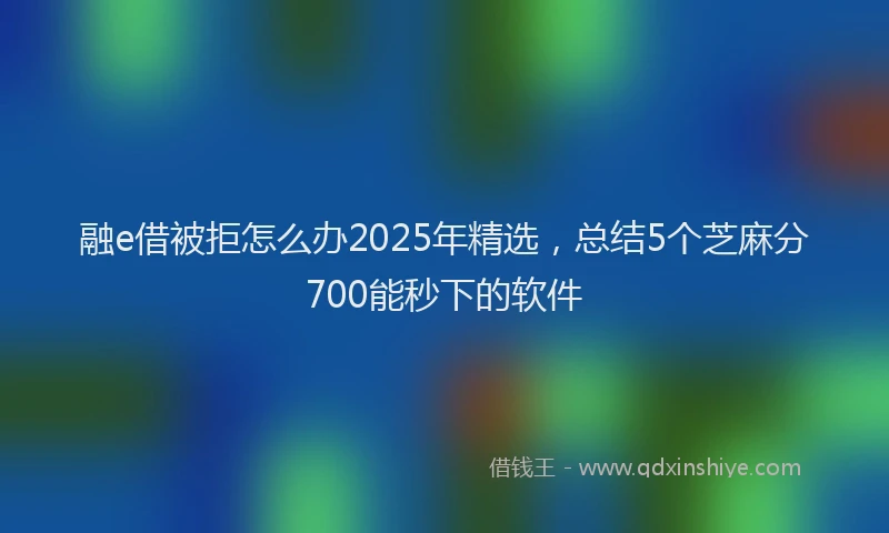 融e借被拒怎么办2025年精选，总结5个芝麻分700能秒下的软件