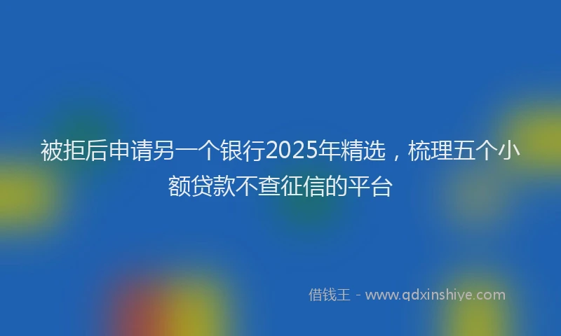 被拒后申请另一个银行2025年精选，梳理五个小额贷款不查征信的平台