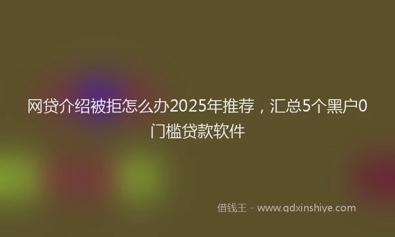 网贷介绍被拒怎么办2025年推荐，汇总5个黑户0门槛贷款软件
