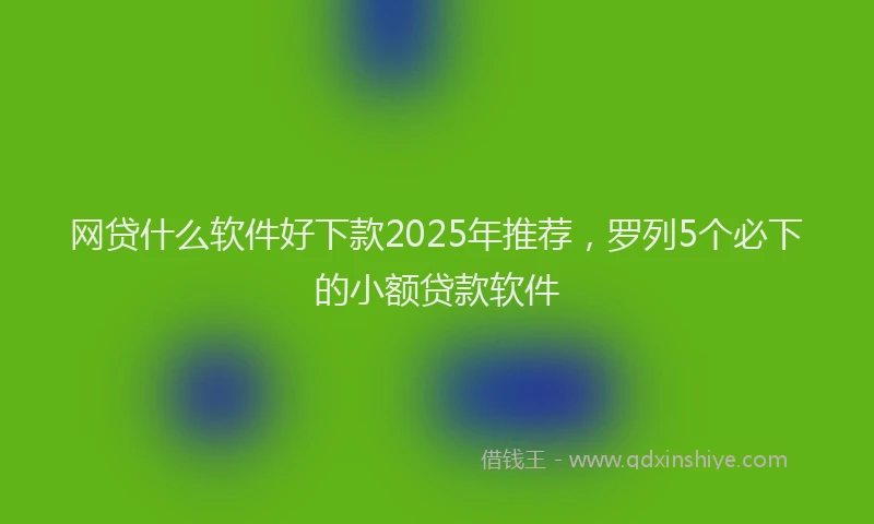 网贷什么软件好下款2025年推荐，罗列5个必下的小额贷款软件