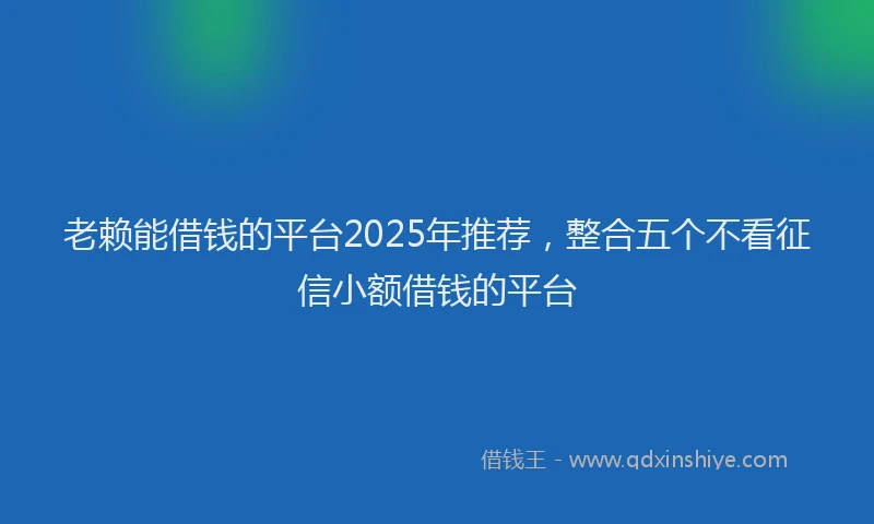 老赖能借钱的平台2025年推荐，整合五个不看征信小额借钱的平台