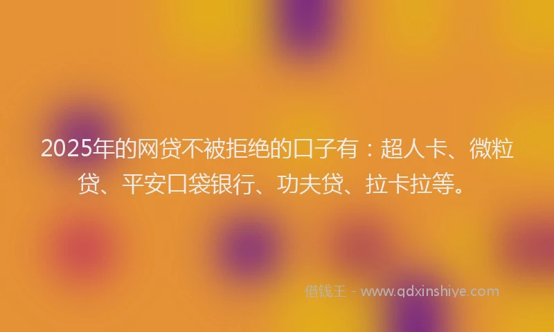 2025年的网贷不被拒绝的口子有：超人卡、微粒贷、平安口袋银行、功夫贷、拉卡拉等。