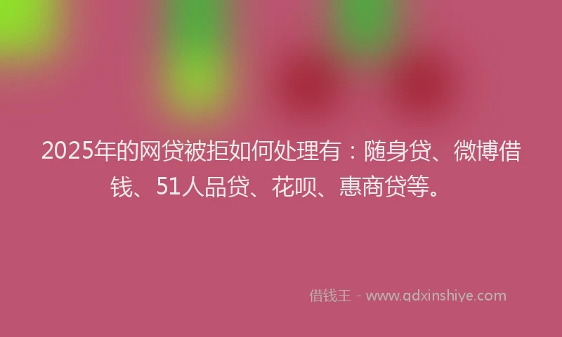 2025年的网贷被拒如何处理有：随身贷、微博借钱、51人品贷、花呗、惠商贷等。