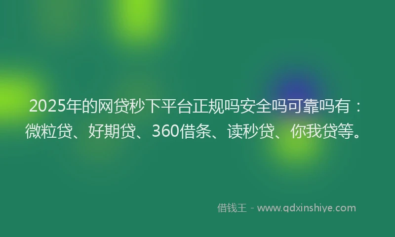 2025年的网贷秒下平台正规吗安全吗可靠吗有：微粒贷、好期贷、360借条、读秒贷、你我贷等。