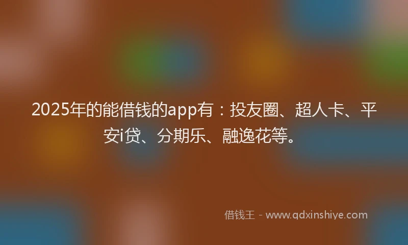 2025年的能借钱的app有：投友圈、超人卡、平安i贷、分期乐、融逸花等。