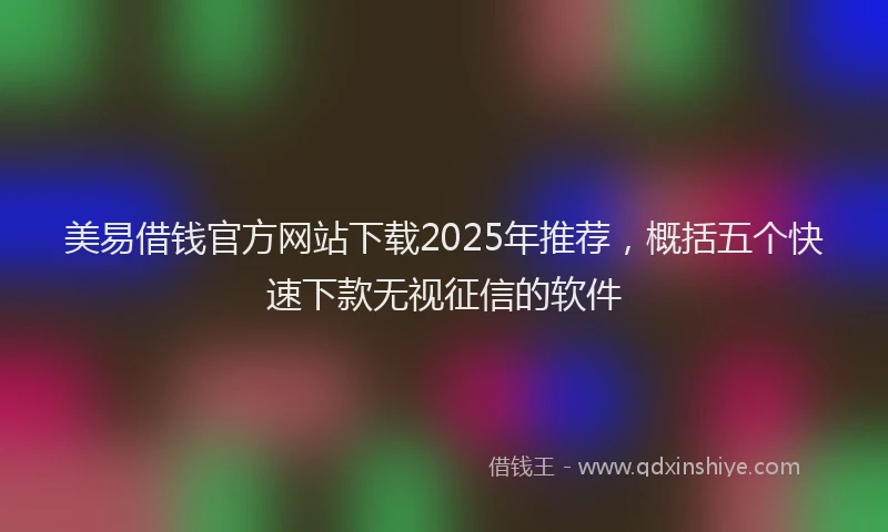 美易借钱官方网站下载2025年推荐，概括五个快速下款无视征信的软件