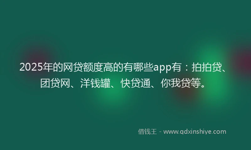 2025年的网贷额度高的有哪些app有：拍拍贷、团贷网、洋钱罐、快贷通、你我贷等。