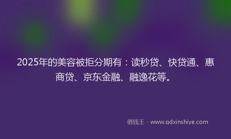 2025年的美容被拒分期有：读秒贷、快贷通、惠商贷、京东金融、融逸花等。