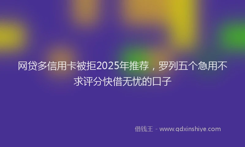 网贷多信用卡被拒2025年推荐，罗列五个急用不求评分快借无忧的口子