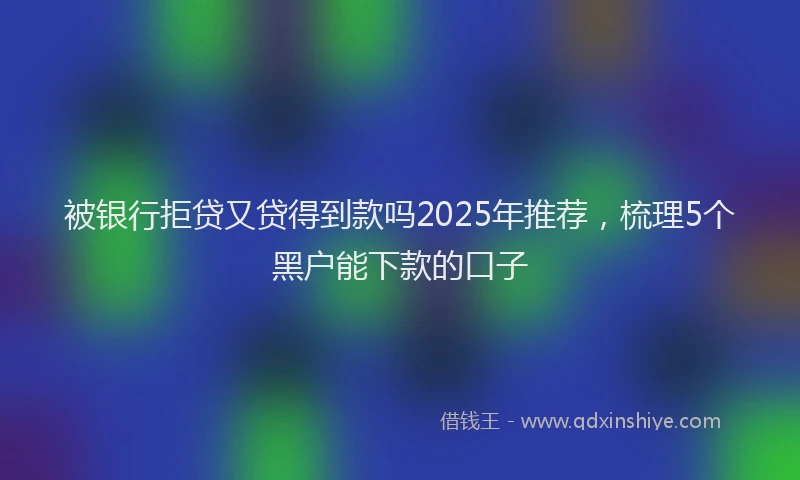 被银行拒贷又贷得到款吗2025年推荐，梳理5个黑户能下款的口子