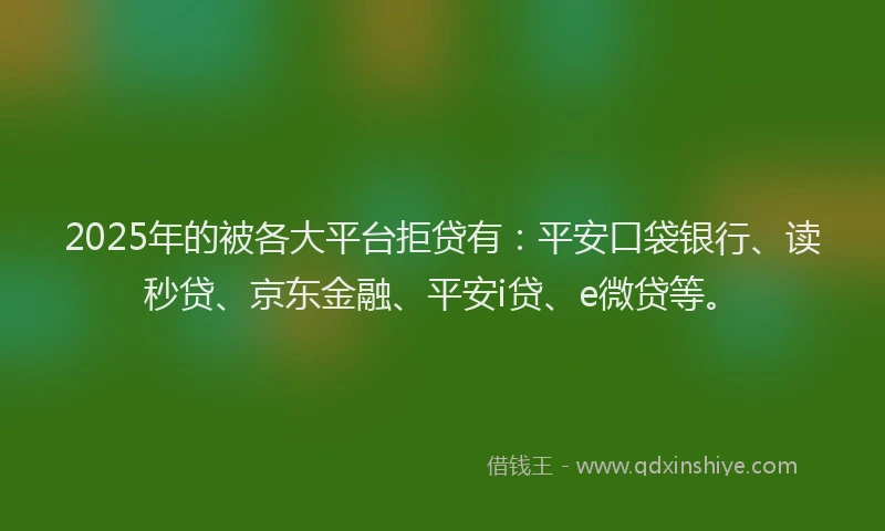 2025年的被各大平台拒贷有：平安口袋银行、读秒贷、京东金融、平安i贷、e微贷等。