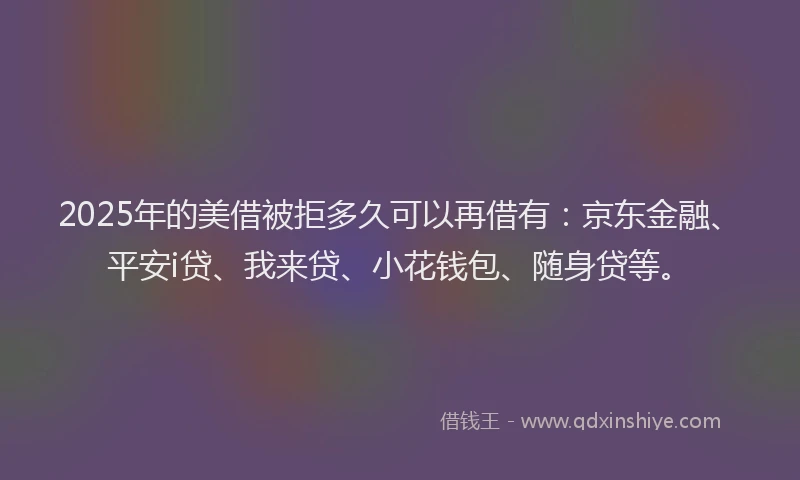 2025年的美借被拒多久可以再借有：京东金融、平安i贷、我来贷、小花钱包、随身贷等。