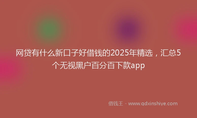 网贷有什么新口子好借钱的2025年精选，汇总5个无视黑户百分百下款app