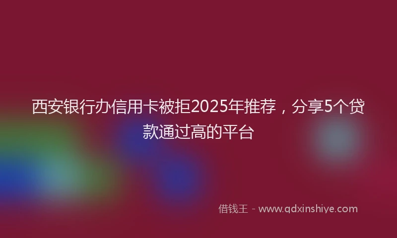 西安银行办信用卡被拒2025年推荐，分享5个贷款通过高的平台
