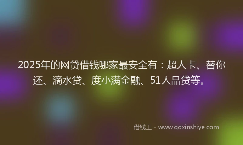 2025年的网贷借钱哪家最安全有：超人卡、替你还、滴水贷、度小满金融、51人品贷等。