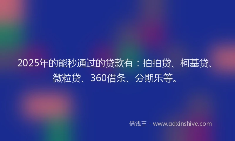 2025年的能秒通过的贷款有：拍拍贷、柯基贷、微粒贷、360借条、分期乐等。