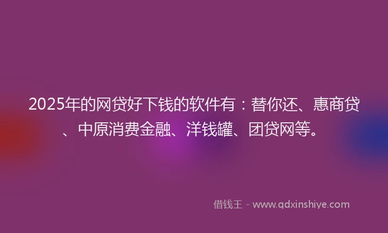 2025年的网贷好下钱的软件有：替你还、惠商贷、中原消费金融、洋钱罐、团贷网等。