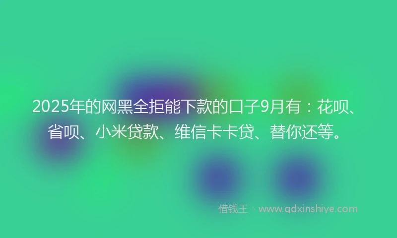2025年的网黑全拒能下款的口子9月有：花呗、省呗、小米贷款、维信卡卡贷、替你还等。