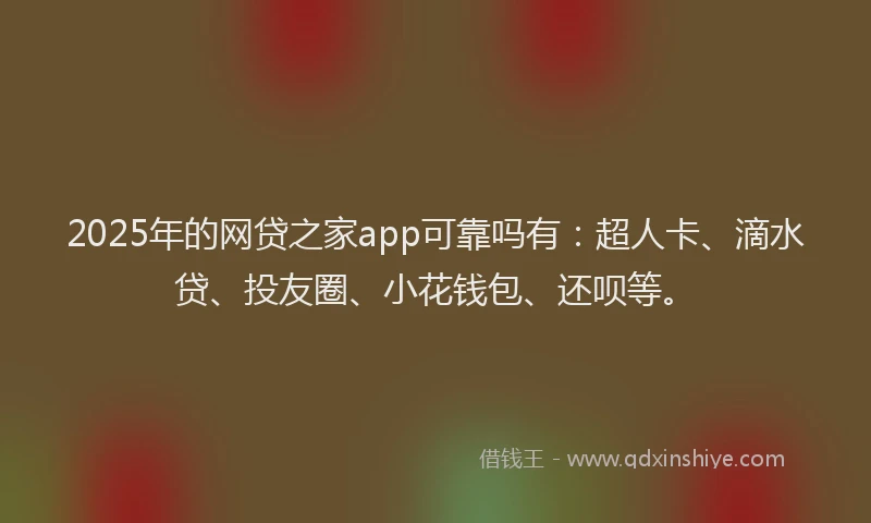2025年的网贷之家app可靠吗有：超人卡、滴水贷、投友圈、小花钱包、还呗等。