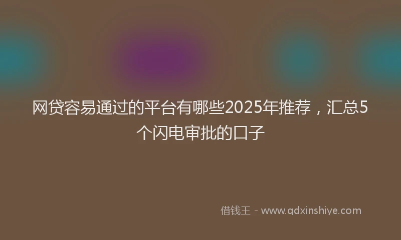 网贷容易通过的平台有哪些2025年推荐，汇总5个闪电审批的口子