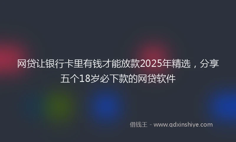 网贷让银行卡里有钱才能放款2025年精选，分享五个18岁必下款的网贷软件