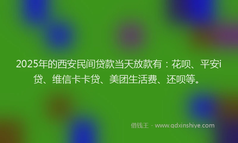 2025年的西安民间贷款当天放款有：花呗、平安i贷、维信卡卡贷、美团生活费、还呗等。
