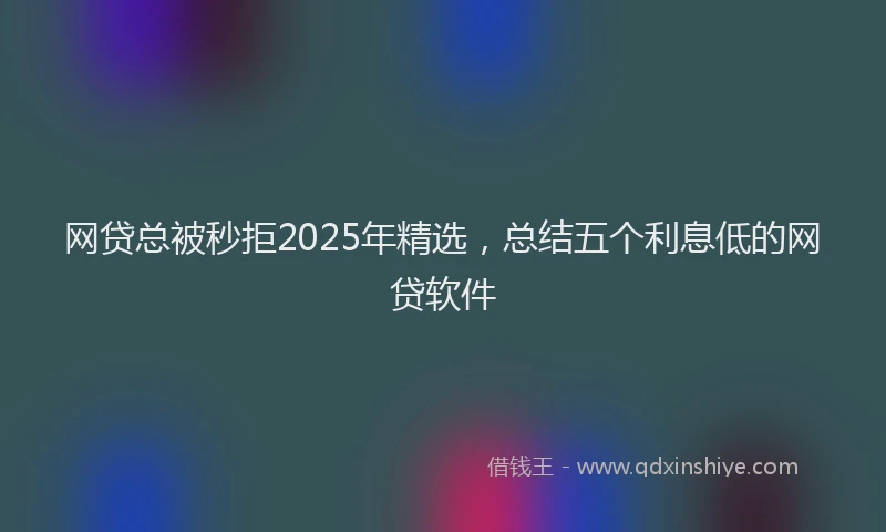 网贷总被秒拒2025年精选，总结五个利息低的网贷软件